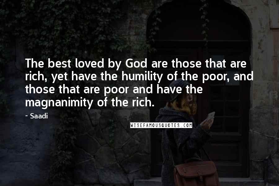 Saadi Quotes: The best loved by God are those that are rich, yet have the humility of the poor, and those that are poor and have the magnanimity of the rich.