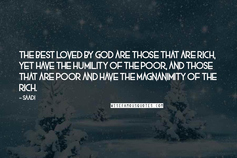 Saadi Quotes: The best loved by God are those that are rich, yet have the humility of the poor, and those that are poor and have the magnanimity of the rich.