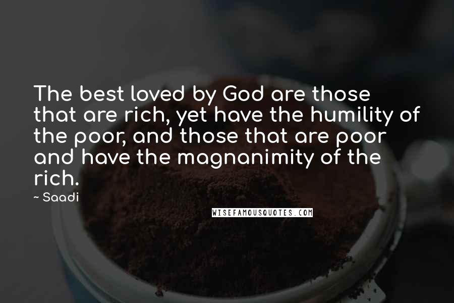 Saadi Quotes: The best loved by God are those that are rich, yet have the humility of the poor, and those that are poor and have the magnanimity of the rich.