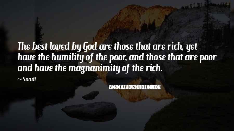 Saadi Quotes: The best loved by God are those that are rich, yet have the humility of the poor, and those that are poor and have the magnanimity of the rich.