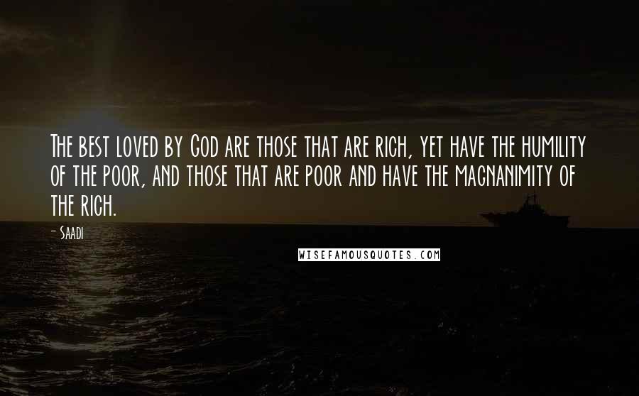 Saadi Quotes: The best loved by God are those that are rich, yet have the humility of the poor, and those that are poor and have the magnanimity of the rich.