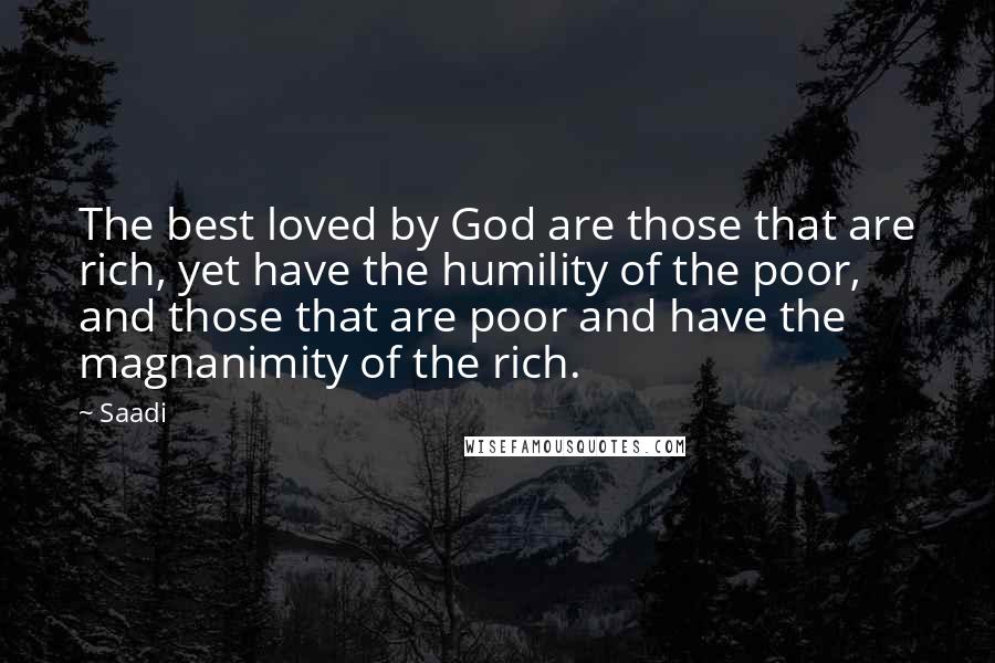 Saadi Quotes: The best loved by God are those that are rich, yet have the humility of the poor, and those that are poor and have the magnanimity of the rich.