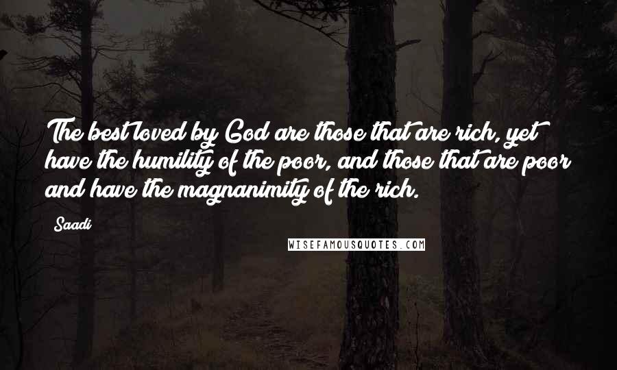 Saadi Quotes: The best loved by God are those that are rich, yet have the humility of the poor, and those that are poor and have the magnanimity of the rich.