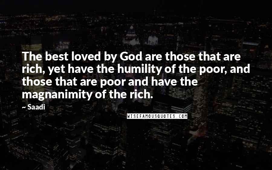 Saadi Quotes: The best loved by God are those that are rich, yet have the humility of the poor, and those that are poor and have the magnanimity of the rich.