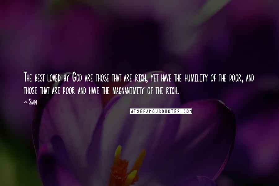 Saadi Quotes: The best loved by God are those that are rich, yet have the humility of the poor, and those that are poor and have the magnanimity of the rich.
