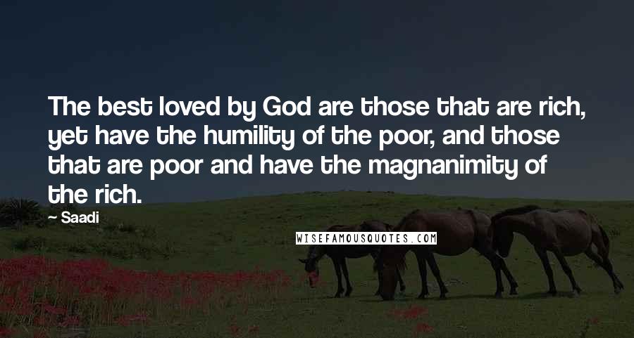 Saadi Quotes: The best loved by God are those that are rich, yet have the humility of the poor, and those that are poor and have the magnanimity of the rich.