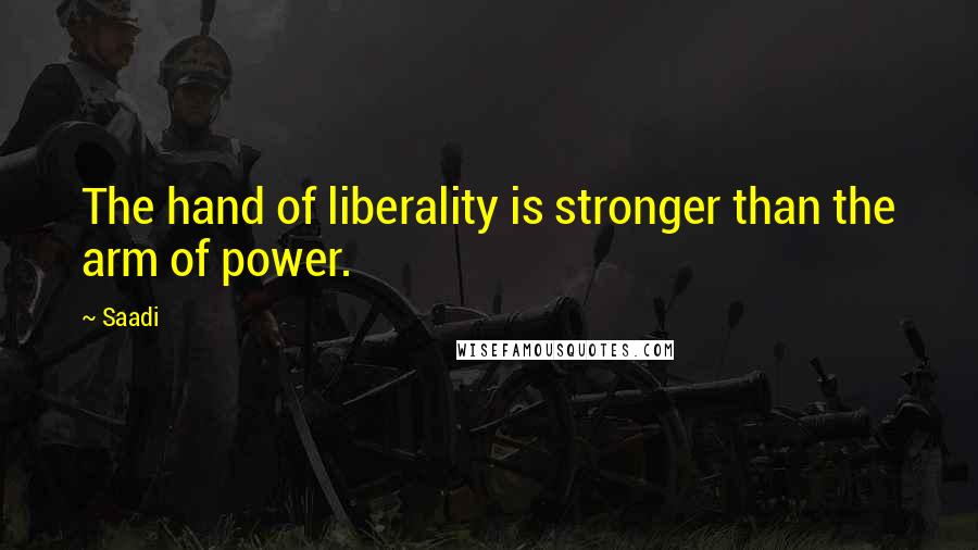 Saadi Quotes: The hand of liberality is stronger than the arm of power.