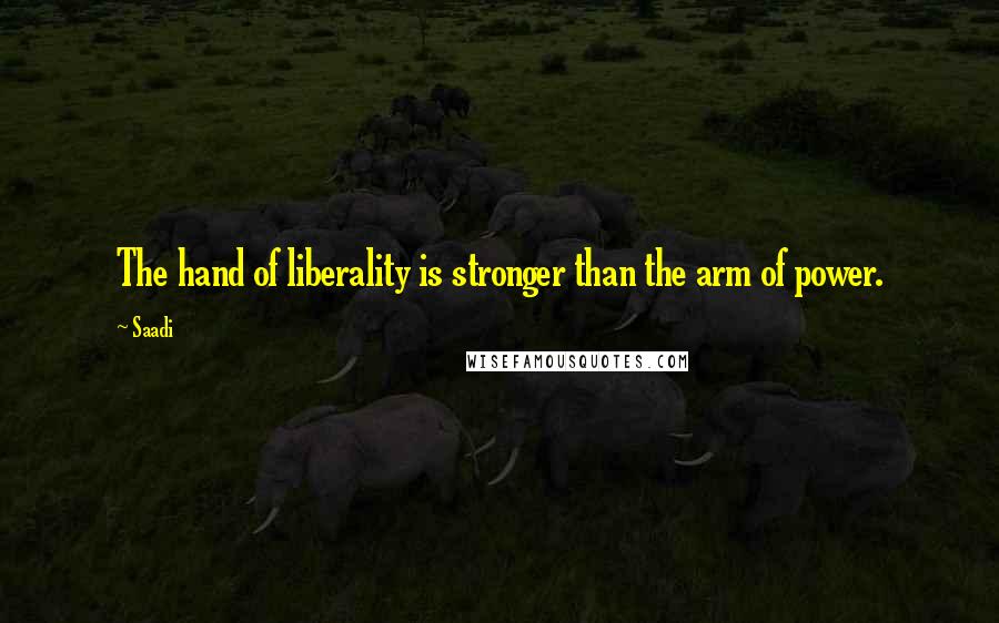 Saadi Quotes: The hand of liberality is stronger than the arm of power.