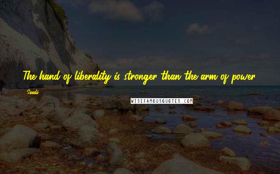 Saadi Quotes: The hand of liberality is stronger than the arm of power.