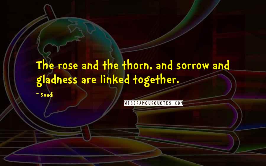 Saadi Quotes: The rose and the thorn, and sorrow and gladness are linked together.