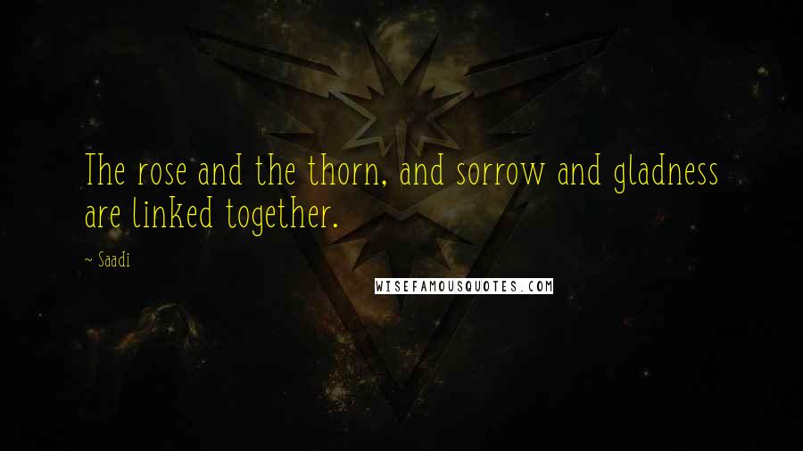 Saadi Quotes: The rose and the thorn, and sorrow and gladness are linked together.