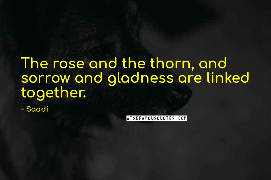 Saadi Quotes: The rose and the thorn, and sorrow and gladness are linked together.