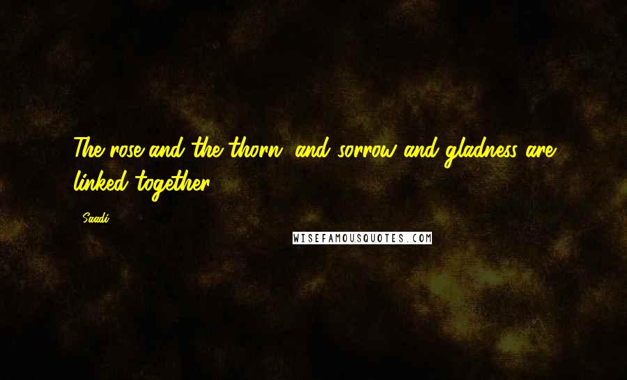 Saadi Quotes: The rose and the thorn, and sorrow and gladness are linked together.