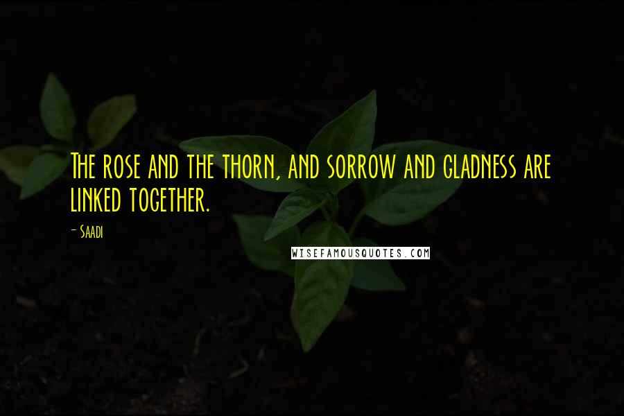 Saadi Quotes: The rose and the thorn, and sorrow and gladness are linked together.