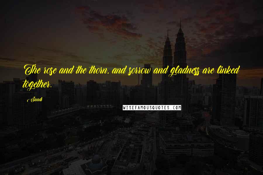 Saadi Quotes: The rose and the thorn, and sorrow and gladness are linked together.