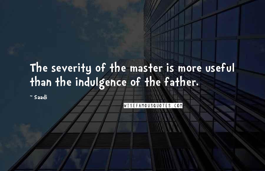 Saadi Quotes: The severity of the master is more useful than the indulgence of the father.