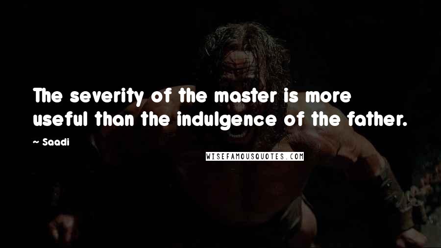 Saadi Quotes: The severity of the master is more useful than the indulgence of the father.