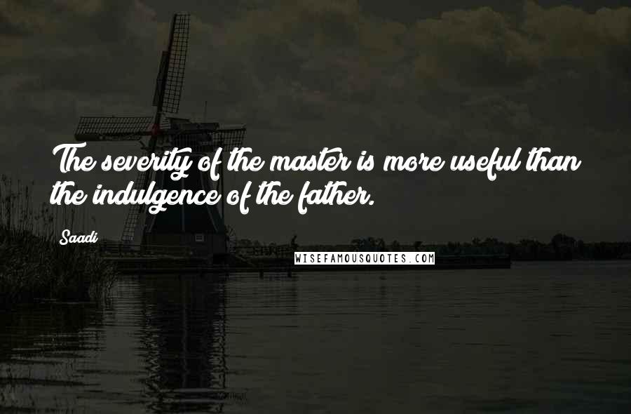Saadi Quotes: The severity of the master is more useful than the indulgence of the father.