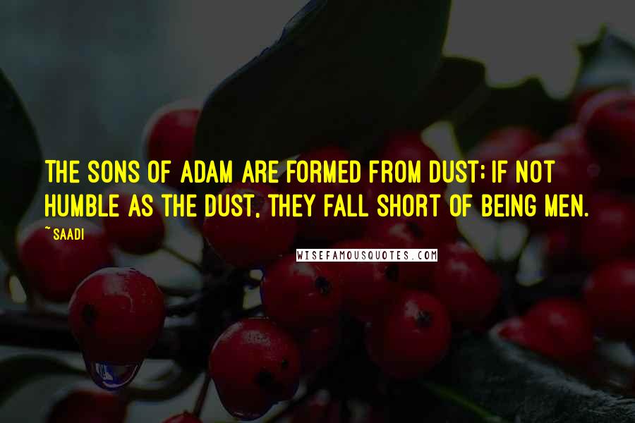 Saadi Quotes: The sons of Adam are formed from dust; if not humble as the dust, they fall short of being men.