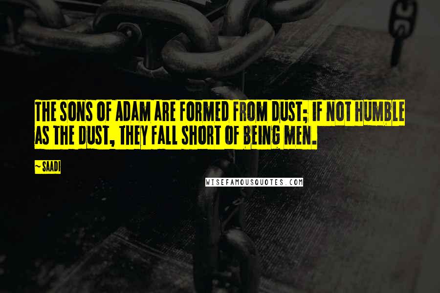 Saadi Quotes: The sons of Adam are formed from dust; if not humble as the dust, they fall short of being men.