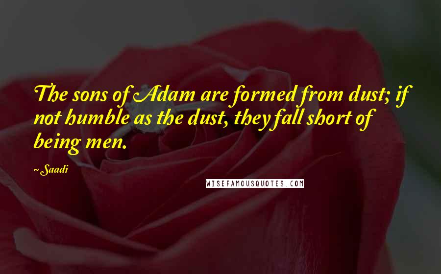 Saadi Quotes: The sons of Adam are formed from dust; if not humble as the dust, they fall short of being men.