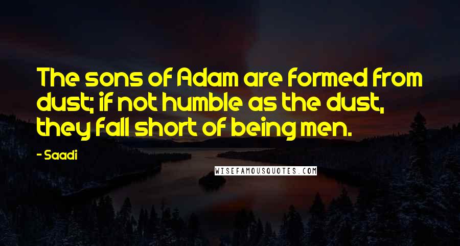 Saadi Quotes: The sons of Adam are formed from dust; if not humble as the dust, they fall short of being men.