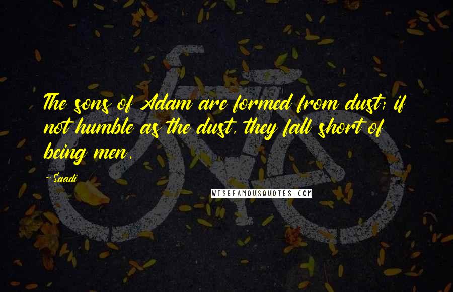 Saadi Quotes: The sons of Adam are formed from dust; if not humble as the dust, they fall short of being men.