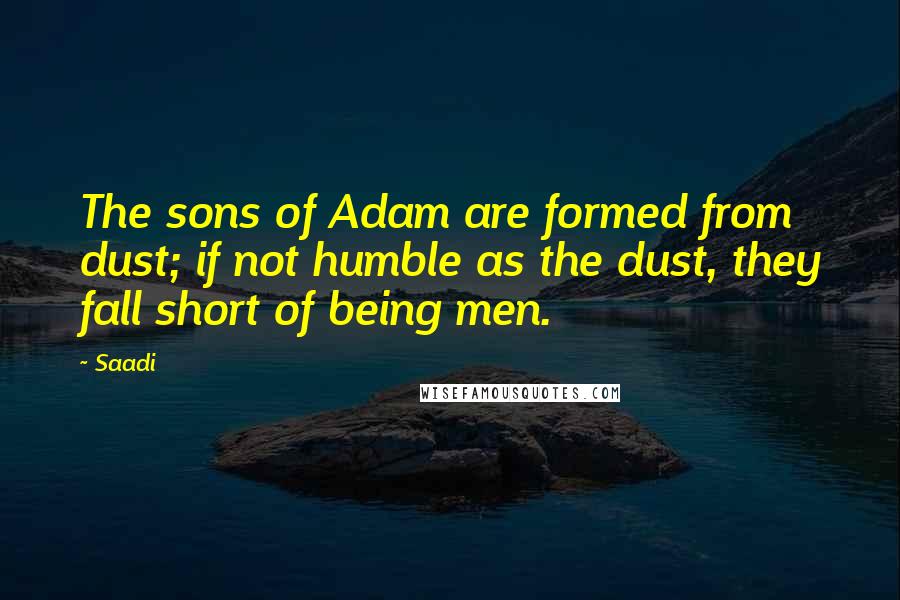 Saadi Quotes: The sons of Adam are formed from dust; if not humble as the dust, they fall short of being men.