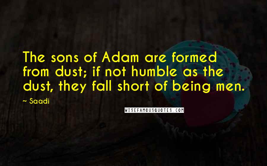 Saadi Quotes: The sons of Adam are formed from dust; if not humble as the dust, they fall short of being men.