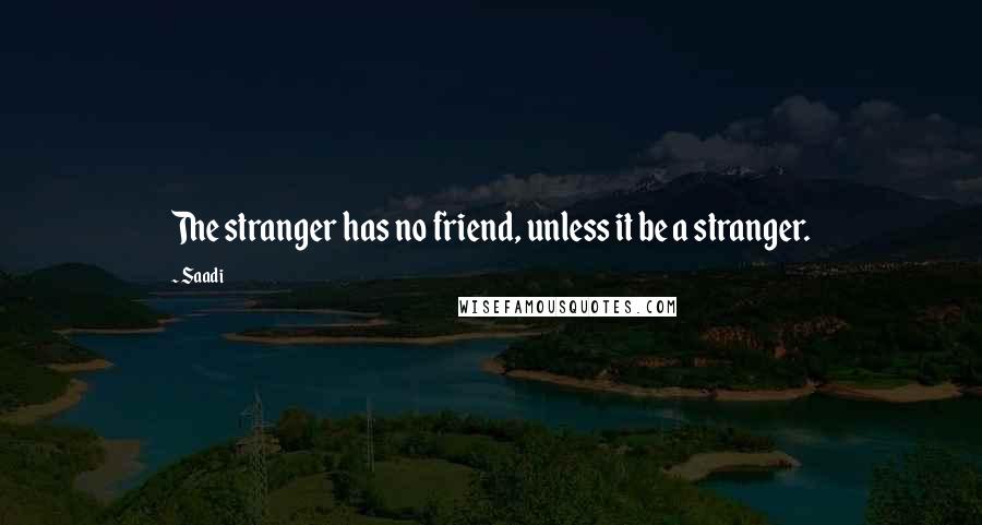Saadi Quotes: The stranger has no friend, unless it be a stranger.