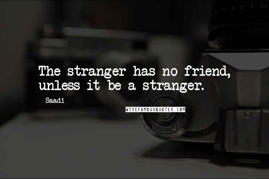 Saadi Quotes: The stranger has no friend, unless it be a stranger.