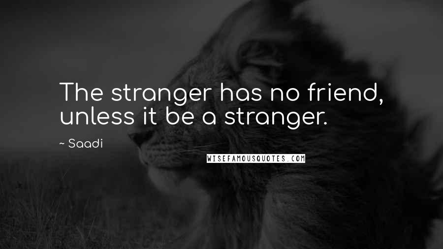 Saadi Quotes: The stranger has no friend, unless it be a stranger.