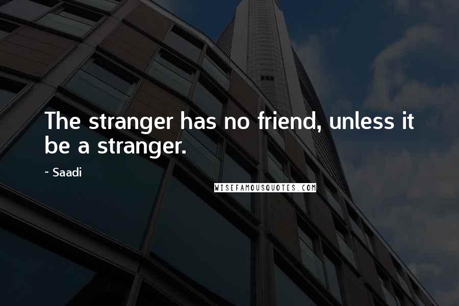 Saadi Quotes: The stranger has no friend, unless it be a stranger.