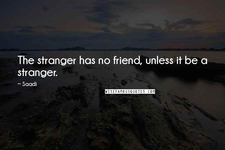Saadi Quotes: The stranger has no friend, unless it be a stranger.