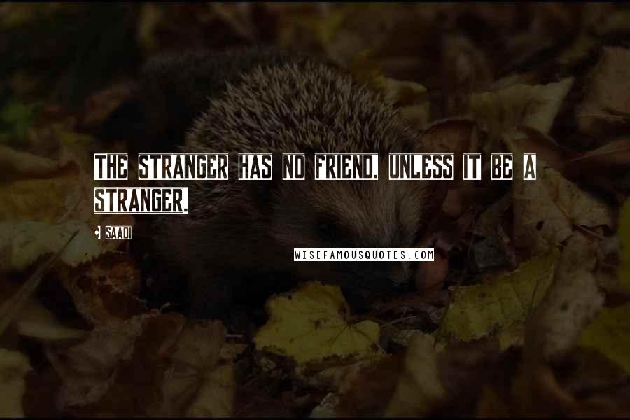 Saadi Quotes: The stranger has no friend, unless it be a stranger.