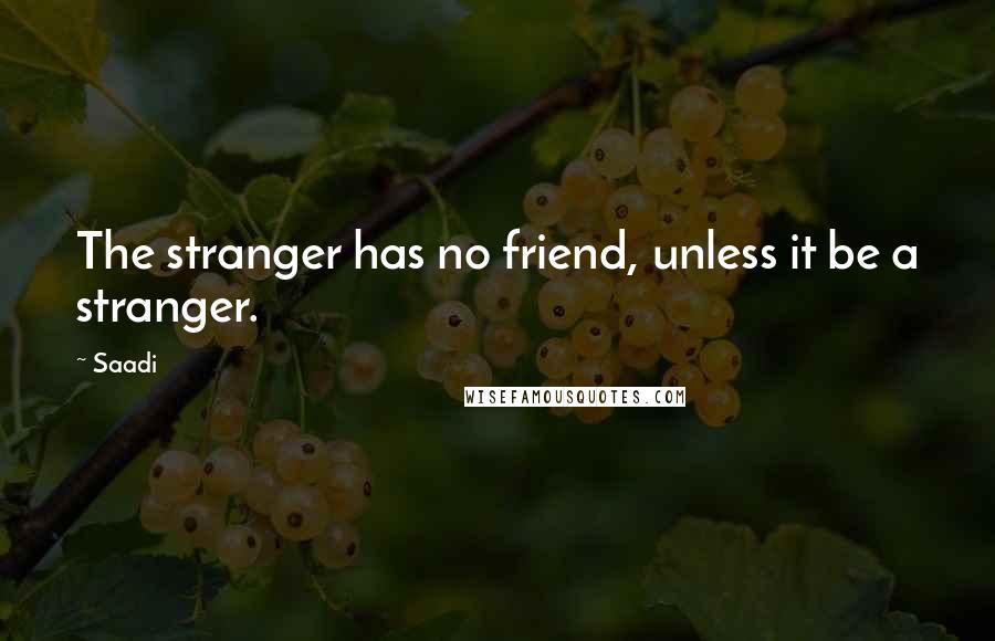 Saadi Quotes: The stranger has no friend, unless it be a stranger.