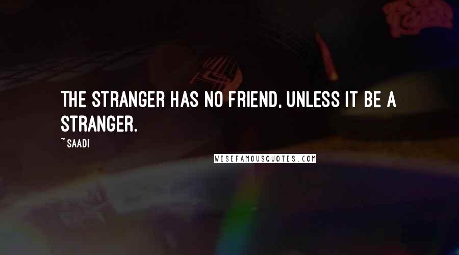 Saadi Quotes: The stranger has no friend, unless it be a stranger.