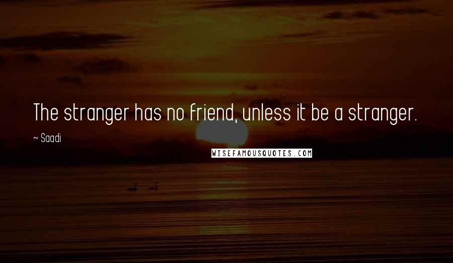 Saadi Quotes: The stranger has no friend, unless it be a stranger.