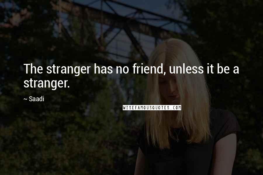 Saadi Quotes: The stranger has no friend, unless it be a stranger.