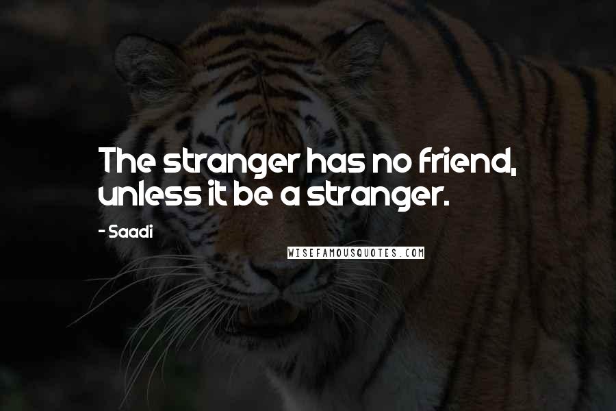 Saadi Quotes: The stranger has no friend, unless it be a stranger.