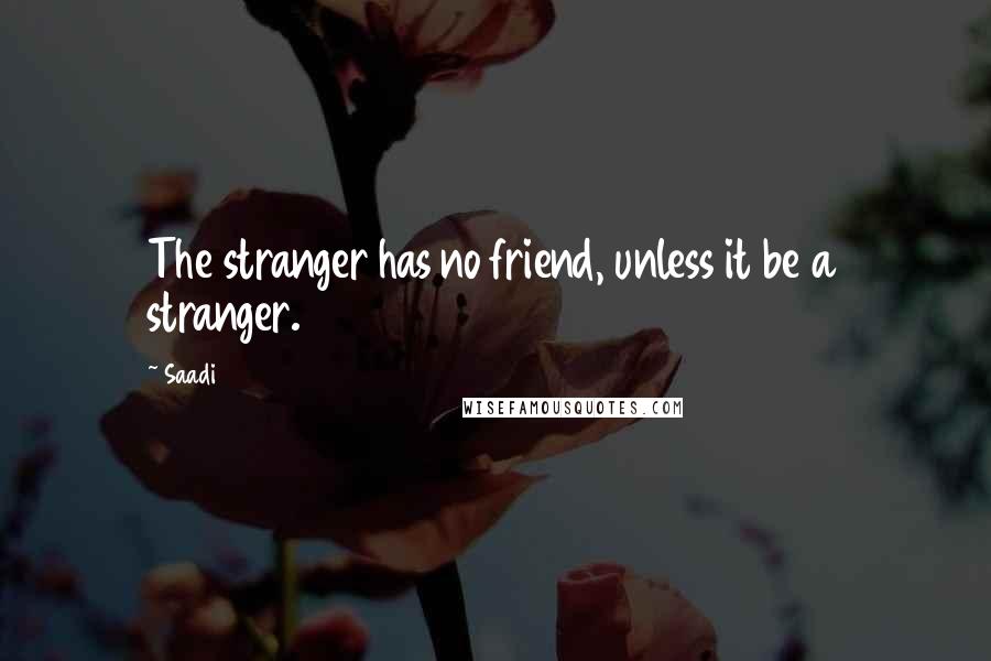 Saadi Quotes: The stranger has no friend, unless it be a stranger.