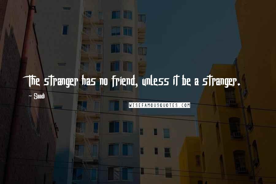 Saadi Quotes: The stranger has no friend, unless it be a stranger.