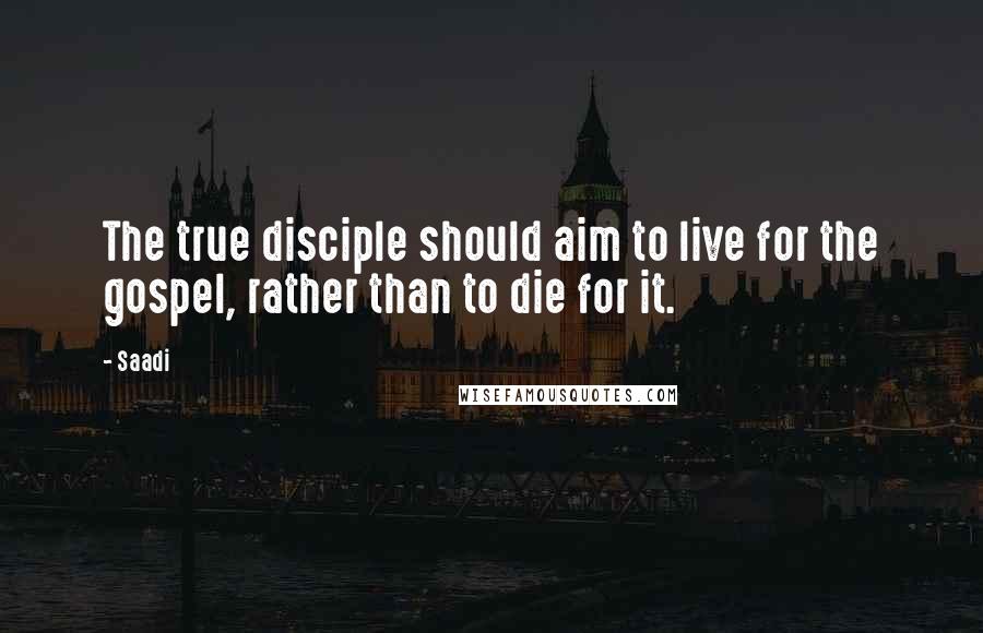 Saadi Quotes: The true disciple should aim to live for the gospel, rather than to die for it.