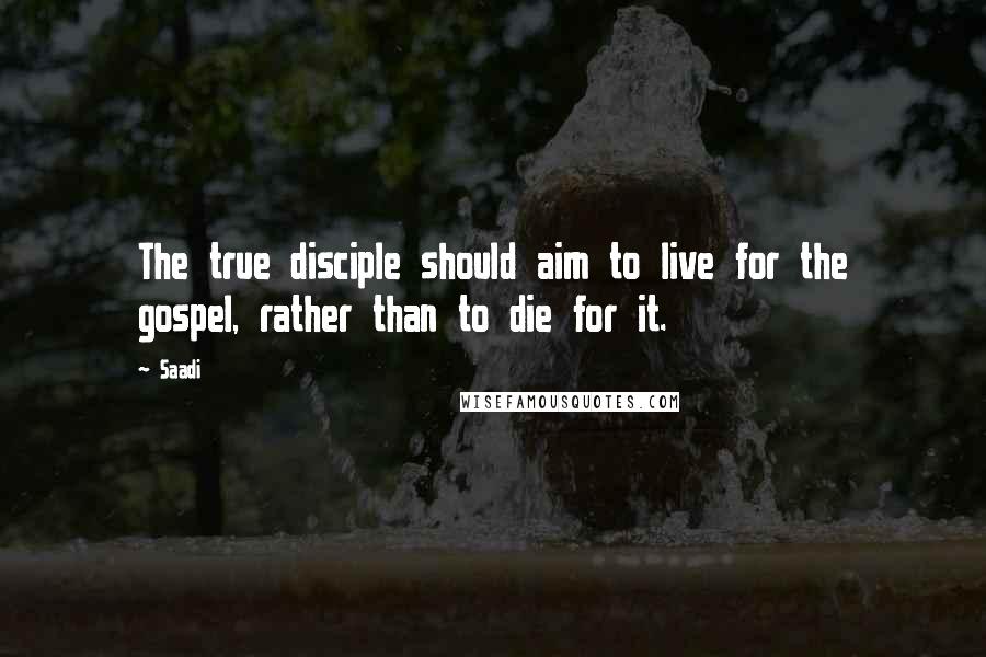 Saadi Quotes: The true disciple should aim to live for the gospel, rather than to die for it.