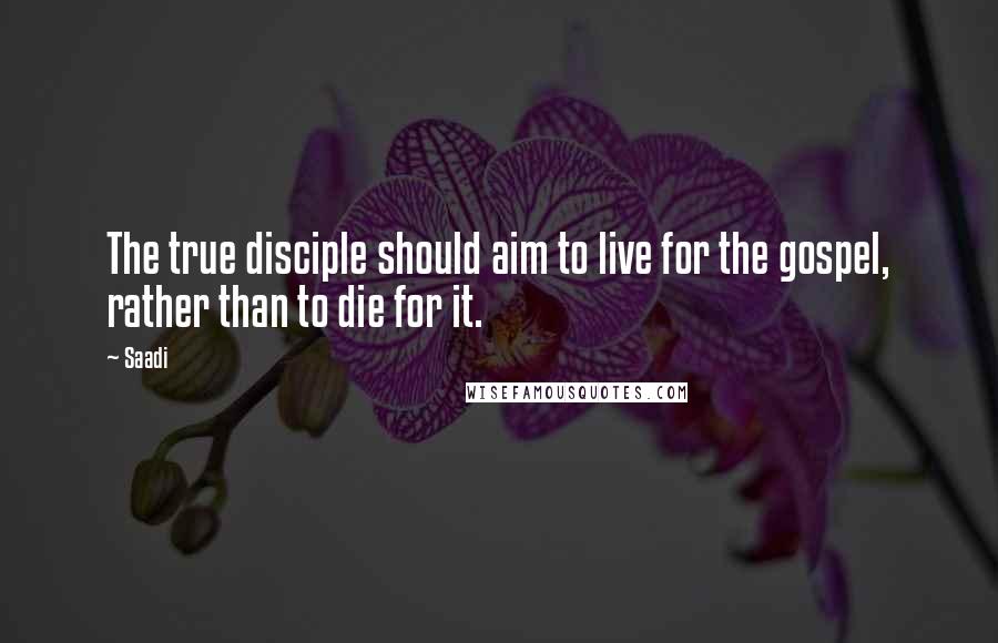 Saadi Quotes: The true disciple should aim to live for the gospel, rather than to die for it.