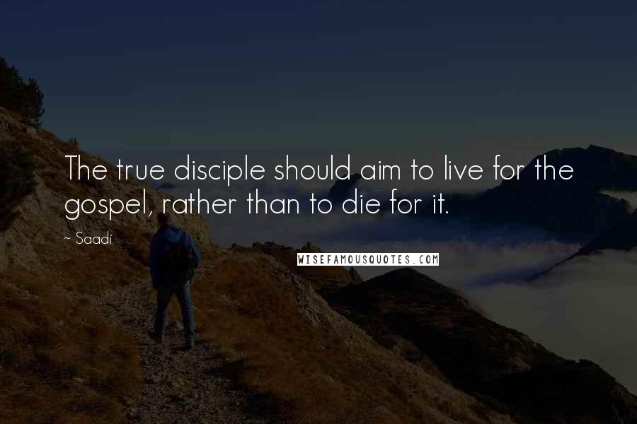 Saadi Quotes: The true disciple should aim to live for the gospel, rather than to die for it.