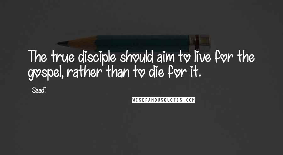 Saadi Quotes: The true disciple should aim to live for the gospel, rather than to die for it.