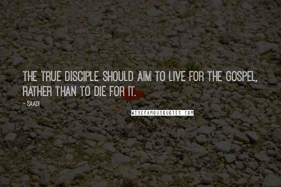 Saadi Quotes: The true disciple should aim to live for the gospel, rather than to die for it.