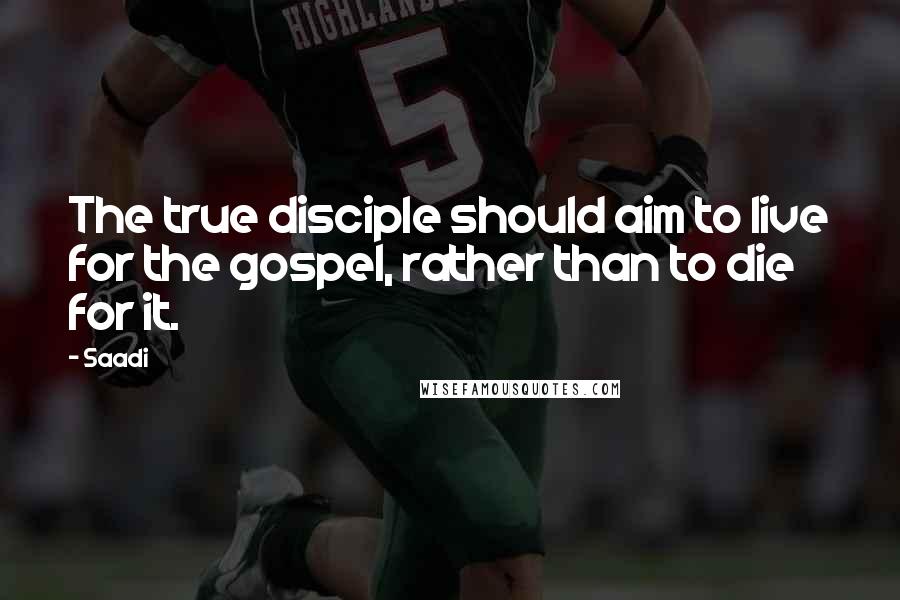 Saadi Quotes: The true disciple should aim to live for the gospel, rather than to die for it.