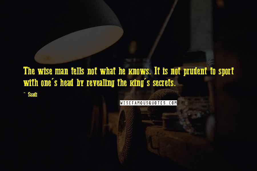Saadi Quotes: The wise man tells not what he knows. It is not prudent to sport with one's head by revealing the king's secrets.